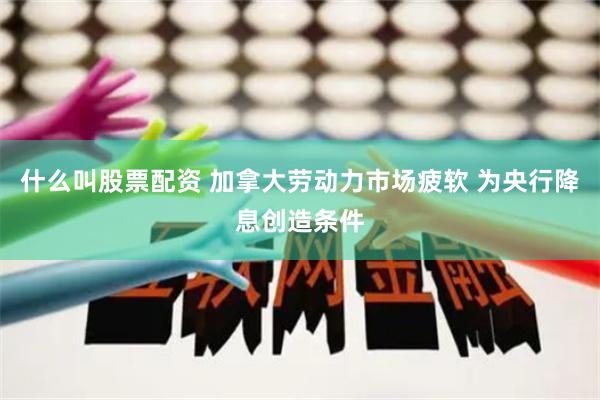什么叫股票配资 加拿大劳动力市场疲软 为央行降息创造条件