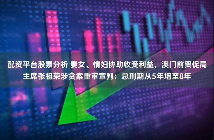 配资平台股票分析 妻女、情妇协助收受利益，澳门前贸促局主席张祖荣涉贪案重审宣判：总刑期从5年增至8年