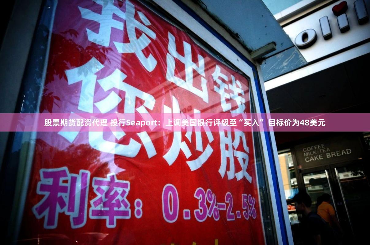 股票期货配资代理 投行Seaport：上调美国银行评级至“买入” 目标价为48美元