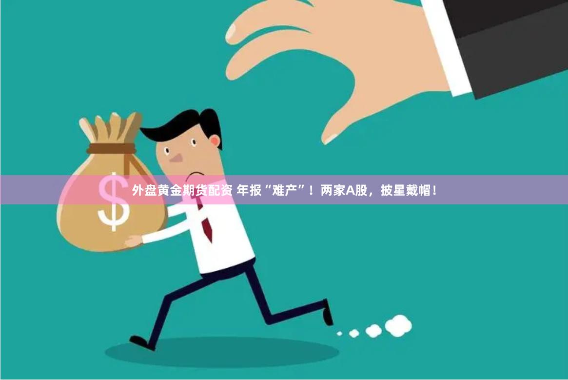 外盘黄金期货配资 年报“难产”！两家A股，披星戴帽！