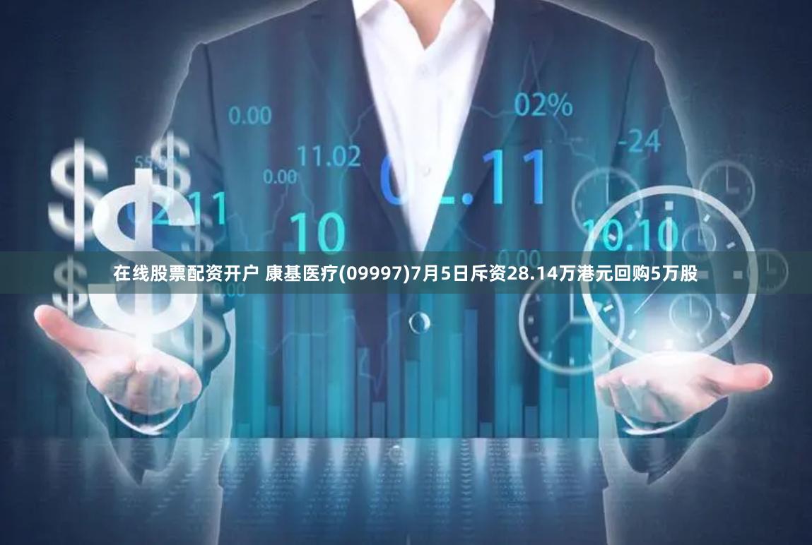 在线股票配资开户 康基医疗(09997)7月5日斥资28.14万港元回购5万股