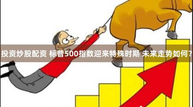 投资炒股配资 标普500指数迎来特殊时期 未来走势如何？