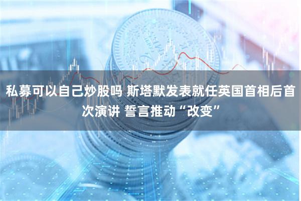 私募可以自己炒股吗 斯塔默发表就任英国首相后首次演讲 誓言推动“改变”