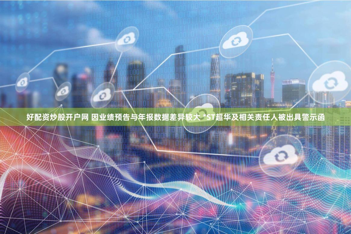 好配资炒股开户网 因业绩预告与年报数据差异较大 *ST超华及相关责任人被出具警示函