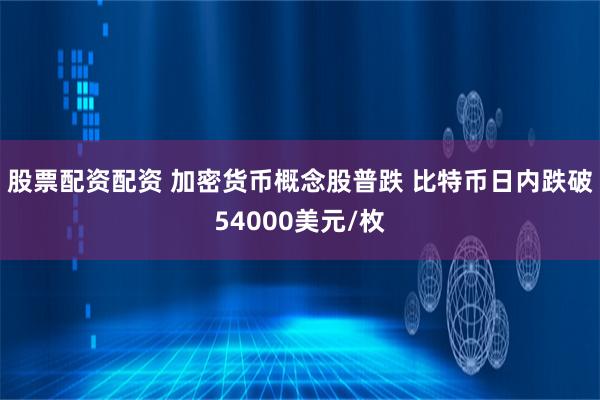 股票配资配资 加密货币概念股普跌 比特币日内跌破54000美元/枚