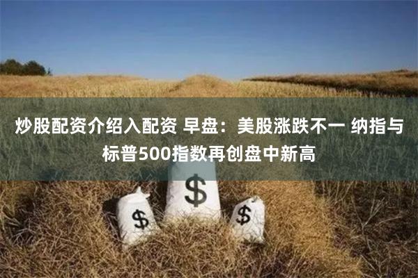 炒股配资介绍入配资 早盘：美股涨跌不一 纳指与标普500指数再创盘中新高