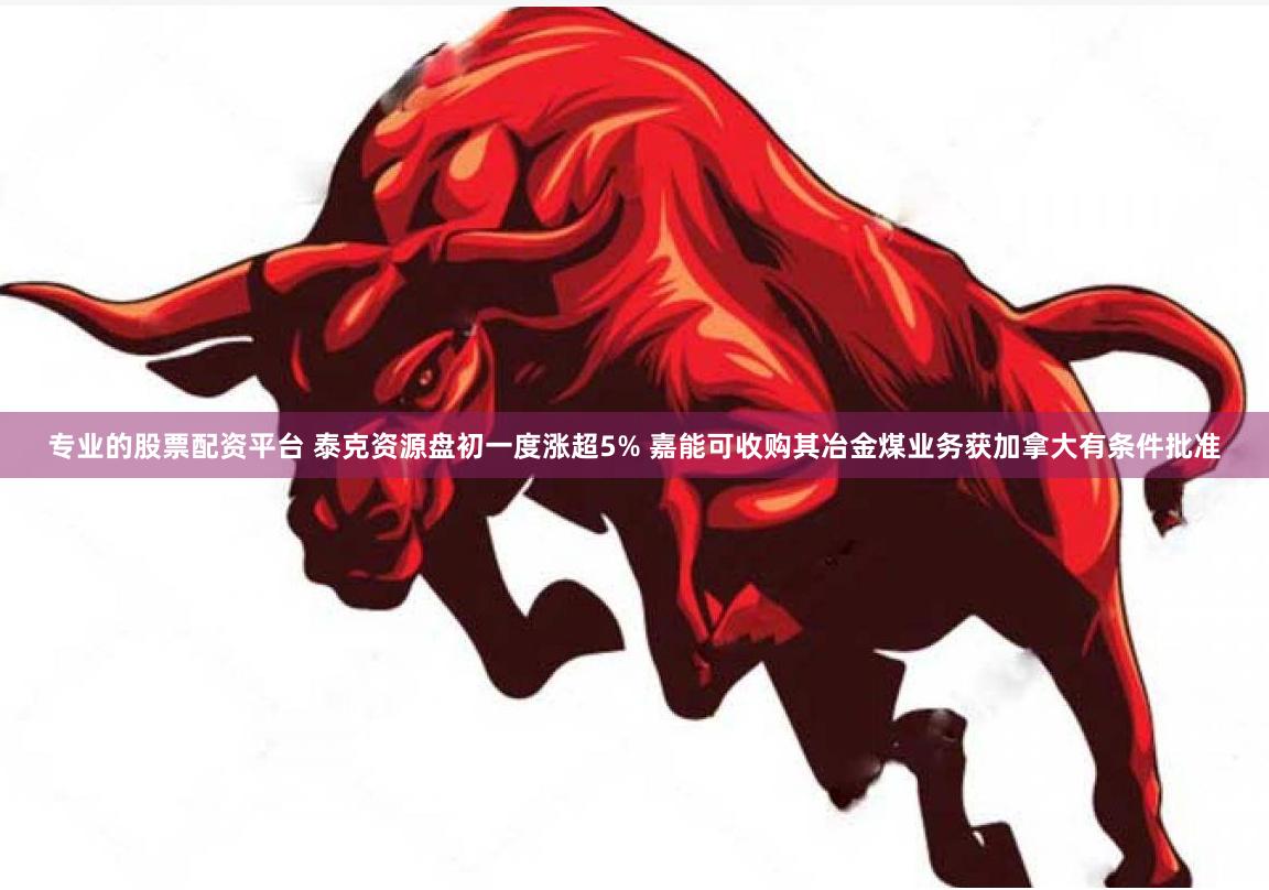 专业的股票配资平台 泰克资源盘初一度涨超5% 嘉能可收购其冶金煤业务获加拿大有条件批准
