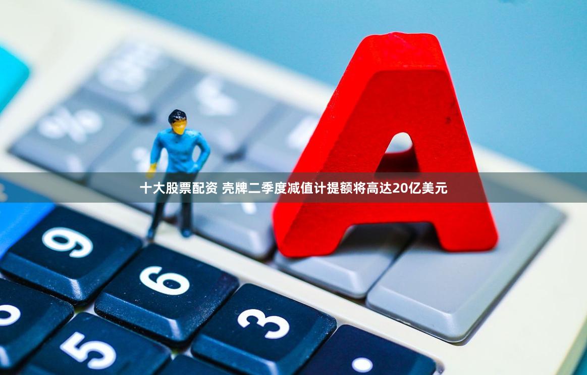 十大股票配资 壳牌二季度减值计提额将高达20亿美元