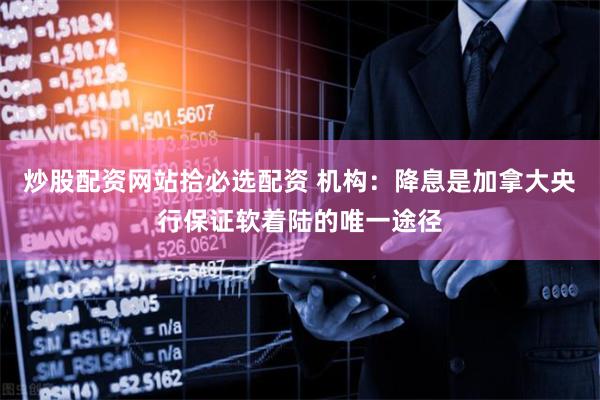 炒股配资网站拾必选配资 机构：降息是加拿大央行保证软着陆的唯一途径