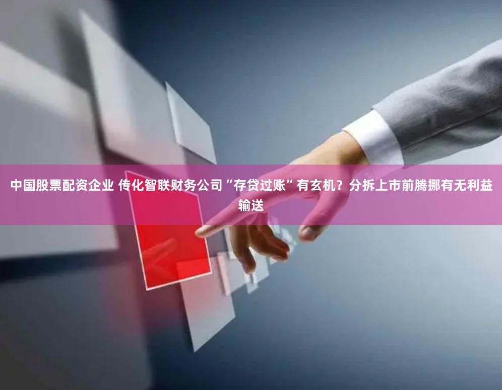 中国股票配资企业 传化智联财务公司“存贷过账”有玄机？分拆上市前腾挪有无利益输送
