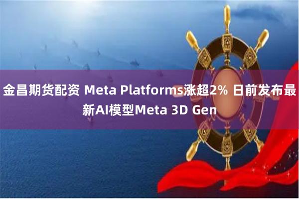 金昌期货配资 Meta Platforms涨超2% 日前发布最新AI模型Meta 3D Gen
