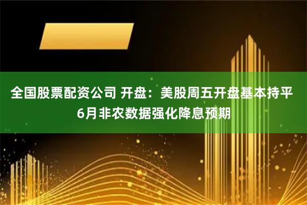 全国股票配资公司 开盘：美股周五开盘基本持平 6月非农数据强化降息预期