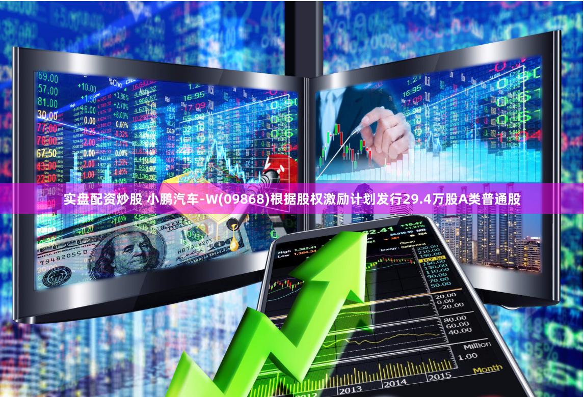 实盘配资炒股 小鹏汽车-W(09868)根据股权激励计划发行29.4万股A类普通股