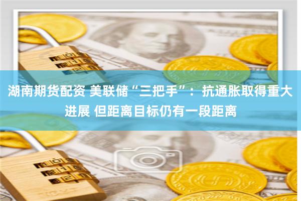 湖南期货配资 美联储“三把手”：抗通胀取得重大进展 但距离目标仍有一段距离