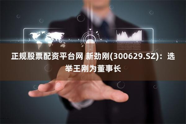 正规股票配资平台网 新劲刚(300629.SZ)：选举王刚为董事长