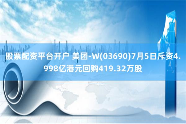 股票配资平台开户 美团-W(03690)7月5日斥资4.998亿港元回购419.32万股