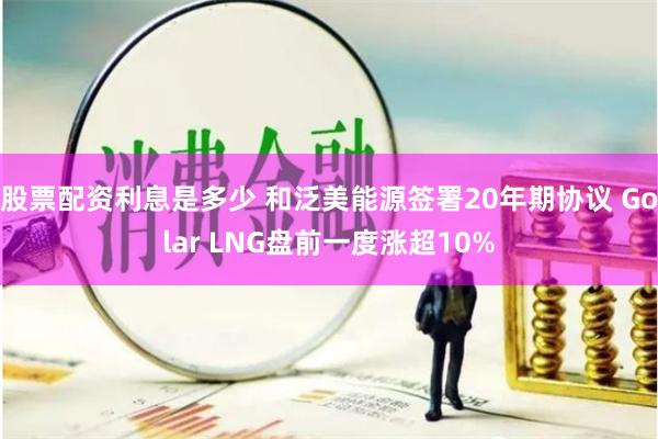 股票配资利息是多少 和泛美能源签署20年期协议 Golar LNG盘前一度涨超10%