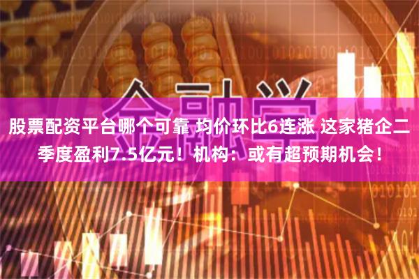 股票配资平台哪个可靠 均价环比6连涨 这家猪企二季度盈利7.5亿元！机构：或有超预期机会！