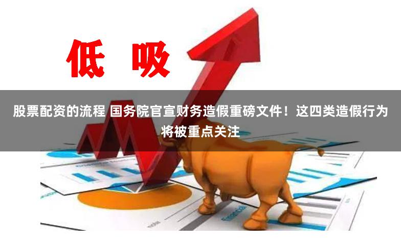 股票配资的流程 国务院官宣财务造假重磅文件！这四类造假行为将被重点关注