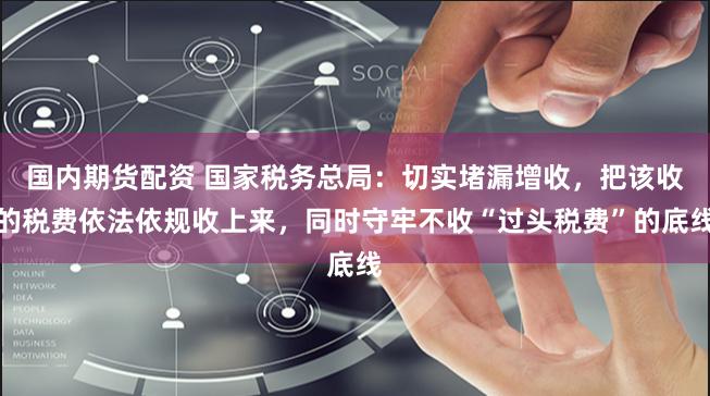 国内期货配资 国家税务总局：切实堵漏增收，把该收的税费依法依规收上来，同时守牢不收“过头税费”的底线