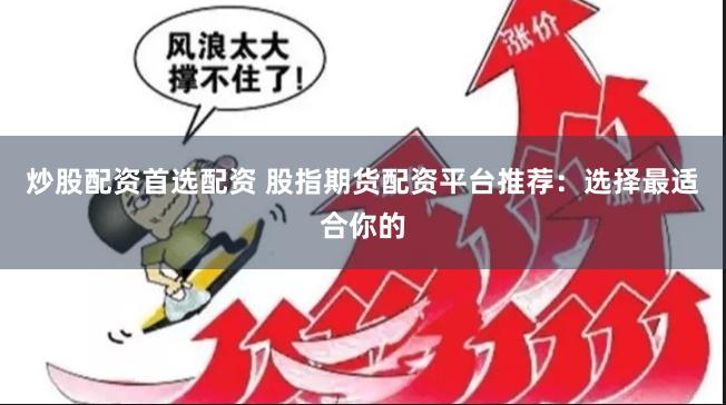 炒股配资首选配资 股指期货配资平台推荐：选择最适合你的