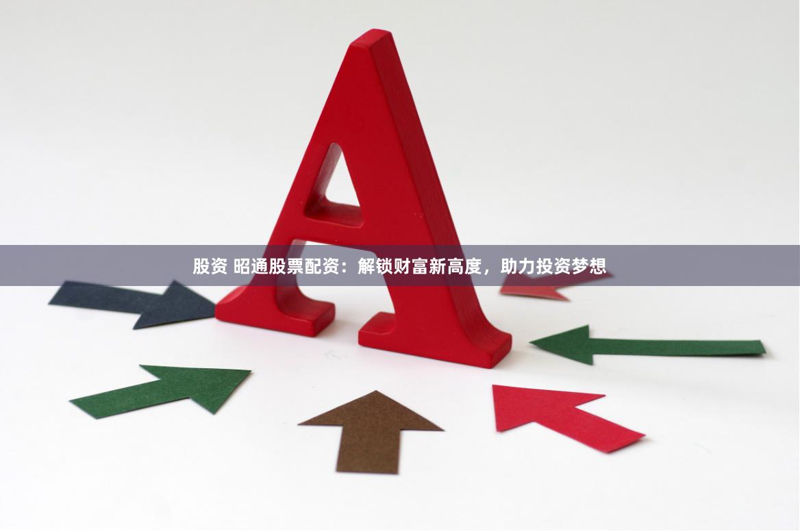 股资 昭通股票配资：解锁财富新高度，助力投资梦想