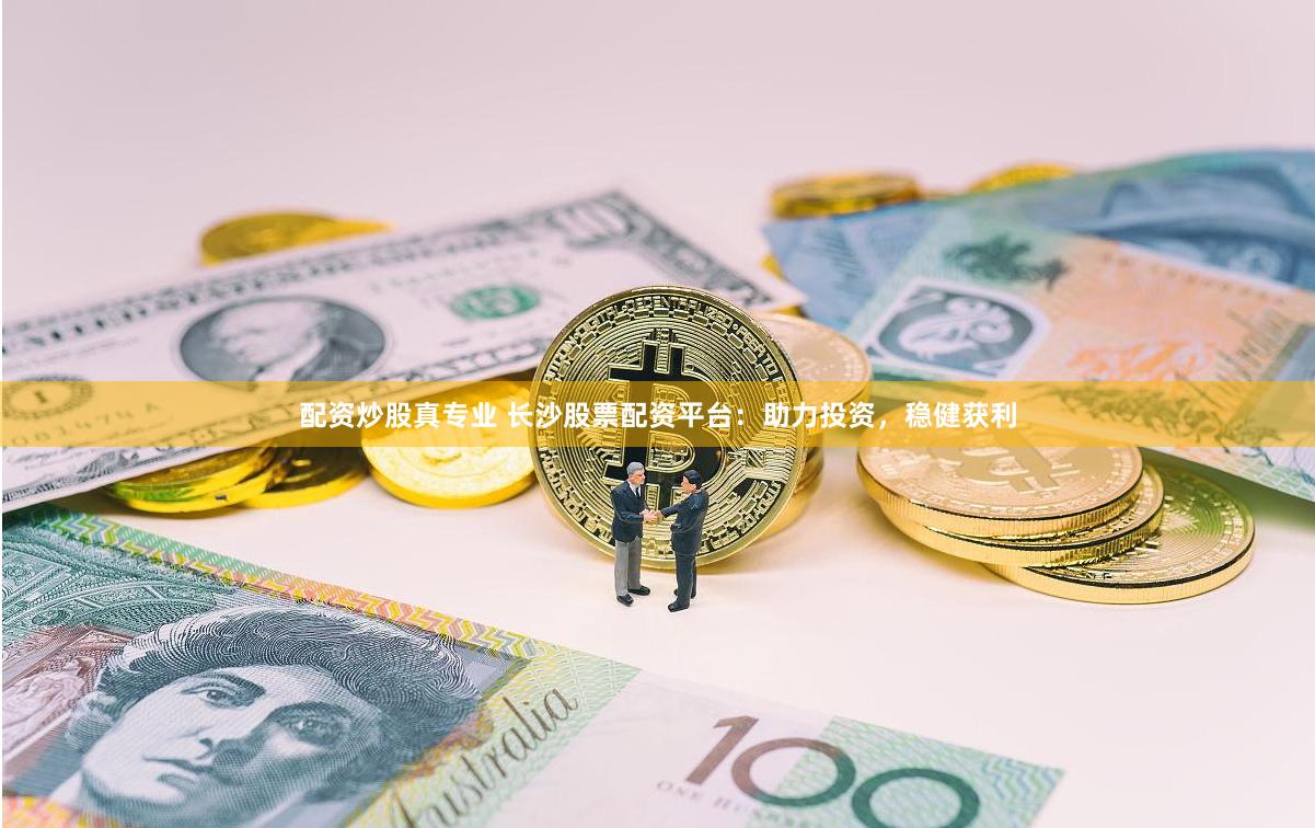 配资炒股真专业 长沙股票配资平台：助力投资，稳健获利