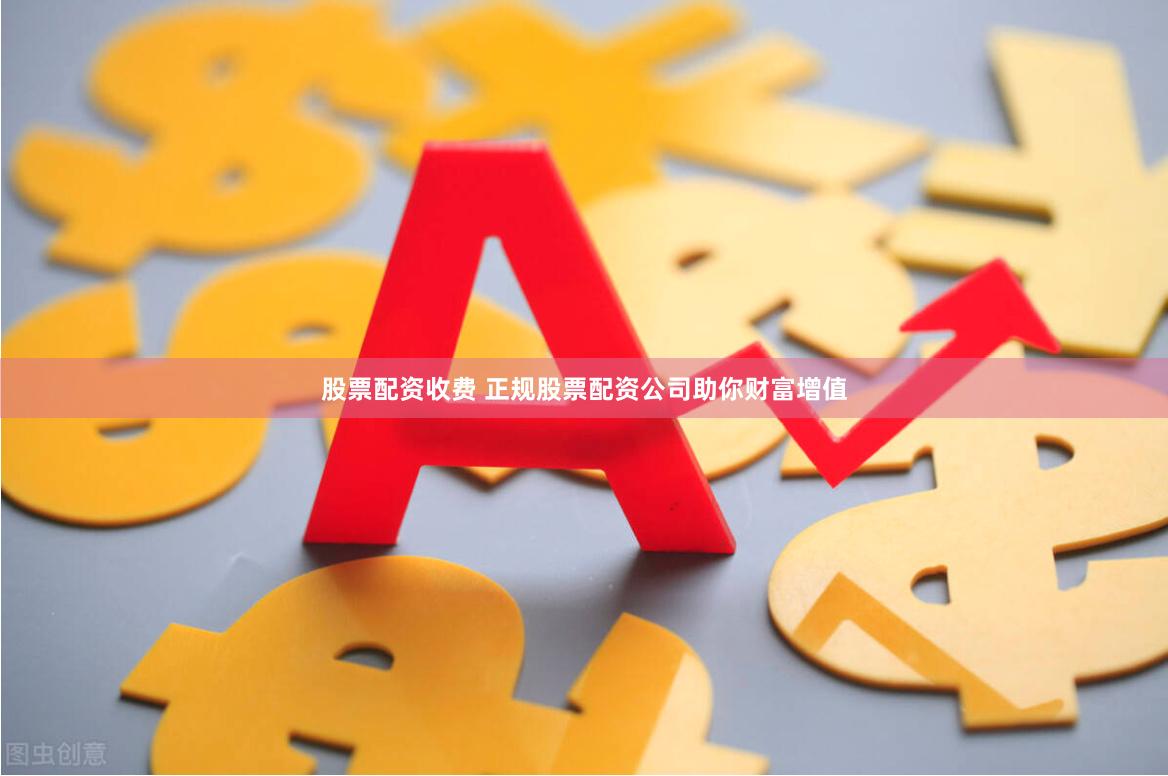 股票配资收费 正规股票配资公司助你财富增值