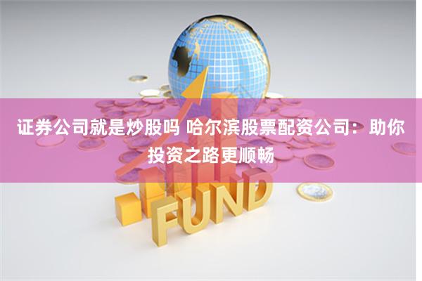 证券公司就是炒股吗 哈尔滨股票配资公司:助你投资之路更顺畅