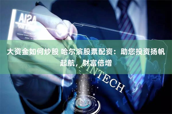 大资金如何炒股 哈尔滨股票配资：助您投资扬帆起航，财富倍增