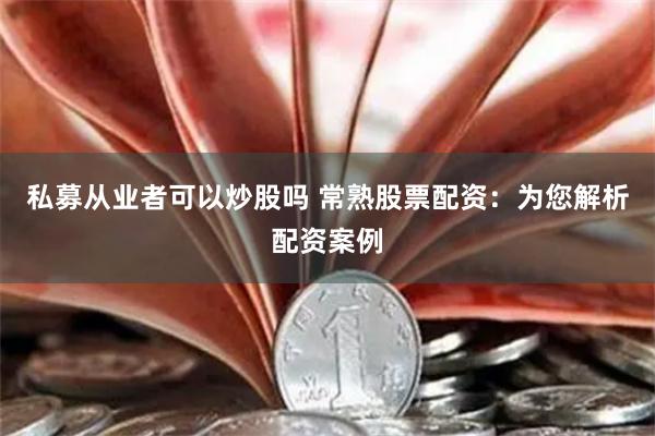 私募从业者可以炒股吗 常熟股票配资:为您解析配资案例