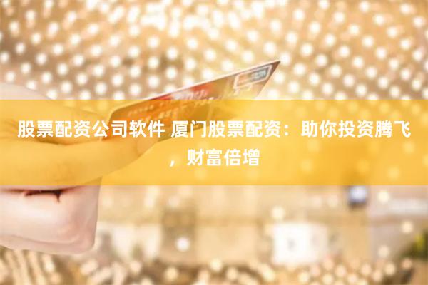 股票配资公司软件 厦门股票配资:助你投资腾飞,财富倍增
