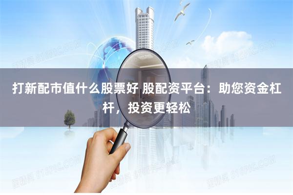 打新配市值什么股票好 股配资平台:助您资金杠杆,投资更轻松