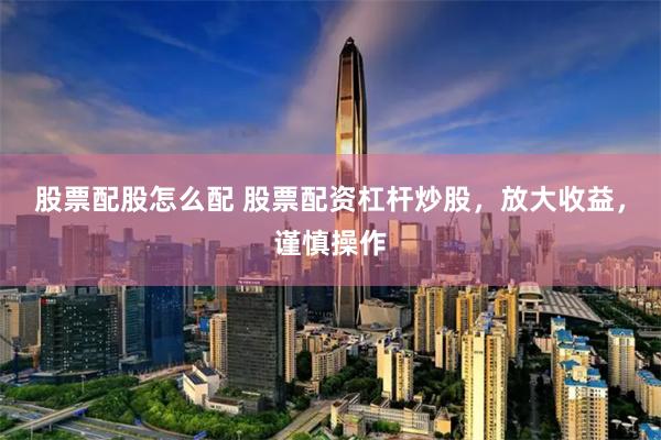 股票配股怎么配 股票配资杠杆炒股，放大收益，谨慎操作