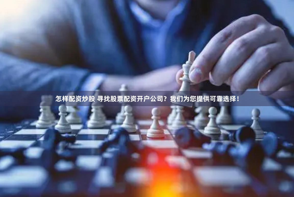 怎样配资炒股 寻找股票配资开户公司?我们为您提供可靠选择!