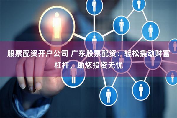 股票配资开户公司 广东股票配资：轻松撬动财富杠杆，助您投资无忧