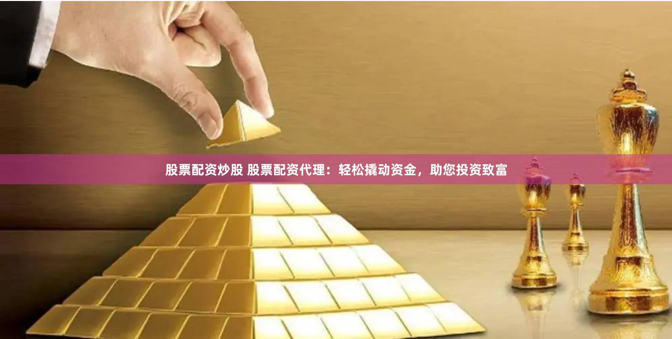 股票配资炒股 股票配资代理：轻松撬动资金，助您投资致富