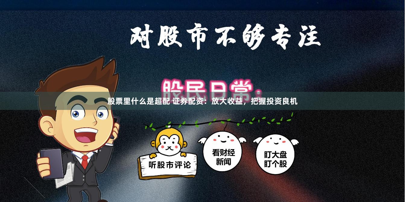 股票里什么是超配 证券配资：放大收益，把握投资良机