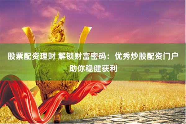 股票配资理财 解锁财富密码：优秀炒股配资门户助你稳健获利