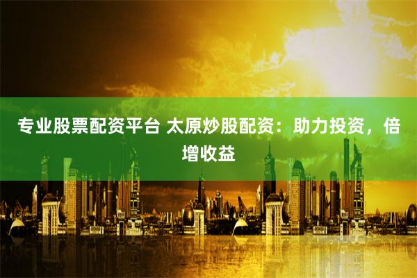 专业股票配资平台 太原炒股配资：助力投资，倍增收益