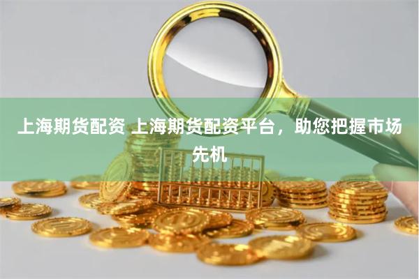上海期货配资 上海期货配资平台,助您把握市场先机