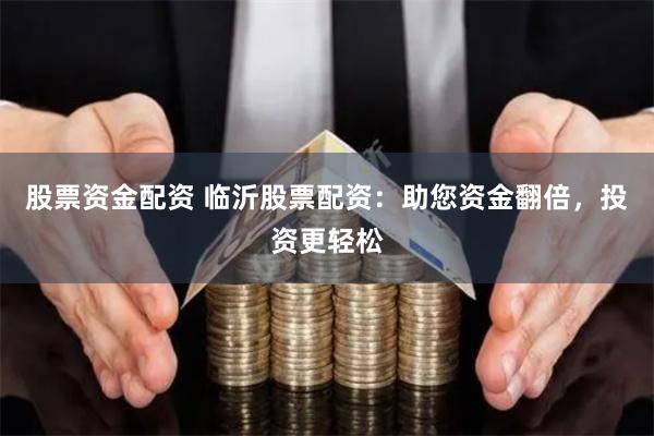 股票资金配资 临沂股票配资:助您资金翻倍,投资更轻松