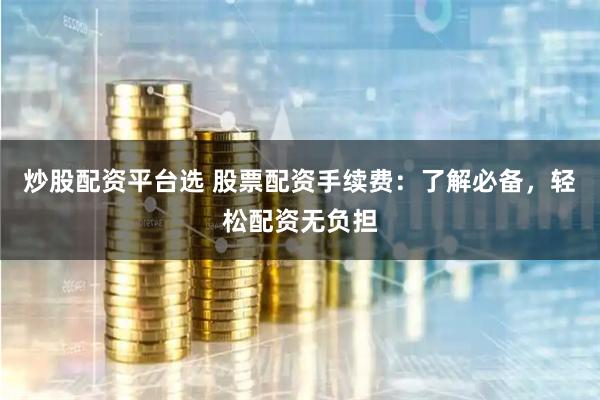炒股配资平台选 股票配资手续费:了解必备,轻松配资无负担