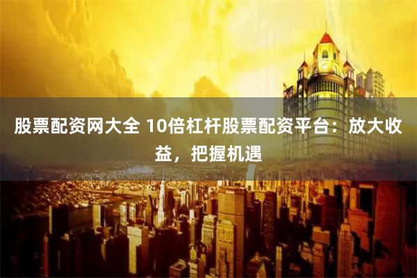 股票配资网大全 10倍杠杆股票配资平台:放大收益,把握机遇