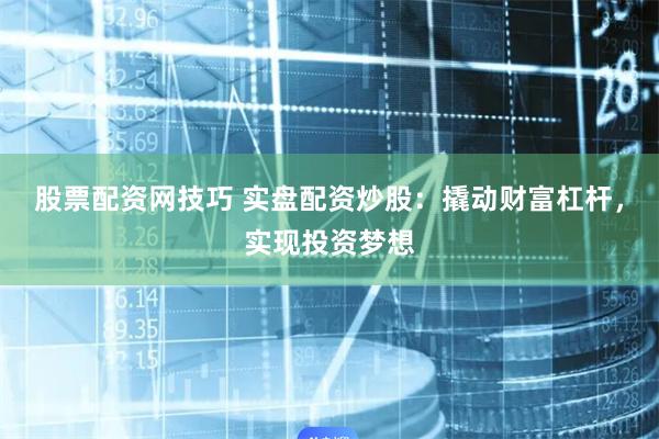 股票配资网技巧 实盘配资炒股:撬动财富杠杆,实现投资梦想