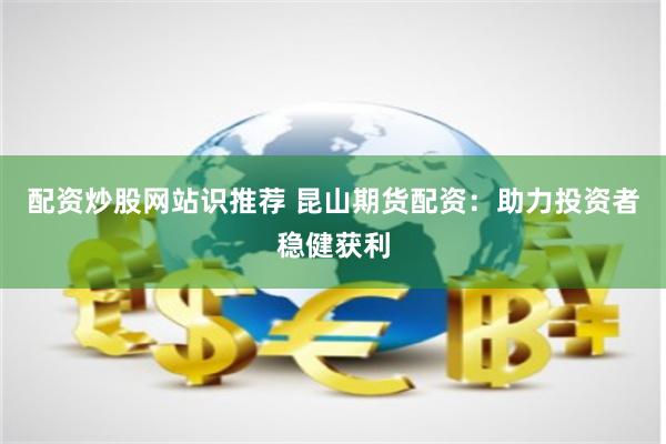 配资炒股网站识推荐 昆山期货配资:助力投资者稳健获利