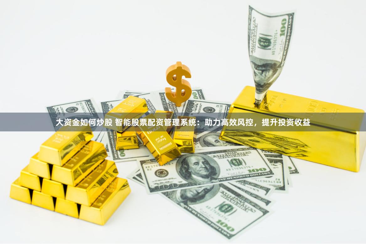大资金如何炒股 智能股票配资管理系统:助力高效风控,提升投资收益
