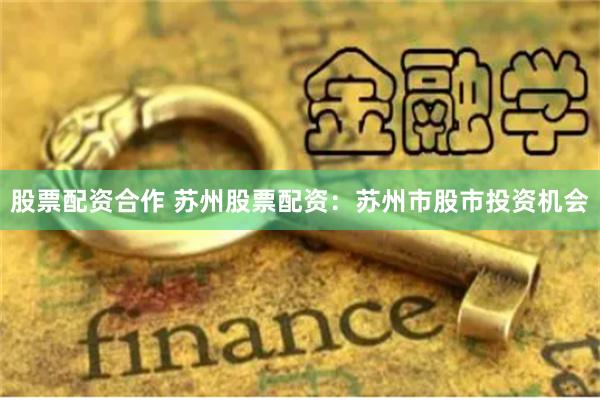 股票配资合作 苏州股票配资:苏州市股市投资机会