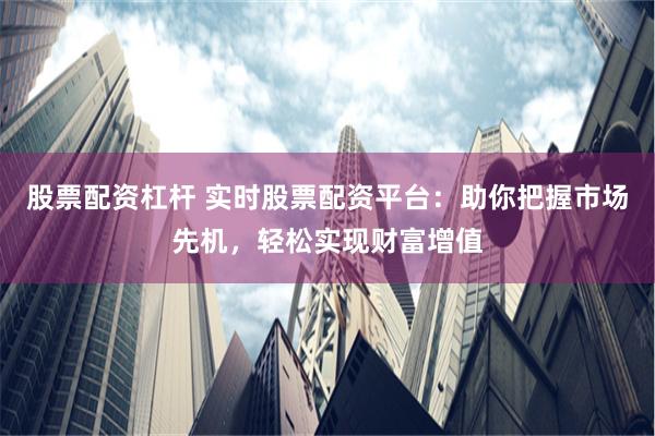 股票配资杠杆 实时股票配资平台:助你把握市场先机,轻松实现财富增值