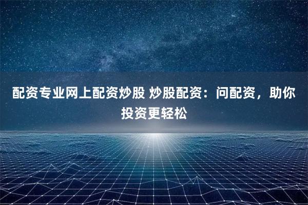 配资专业网上配资炒股 炒股配资:问配资,助你投资更轻松